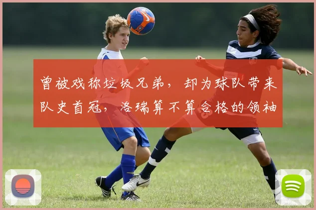 曾被戏称垃圾兄弟，却为球队带来队史首冠，洛瑞算不算合格的领袖