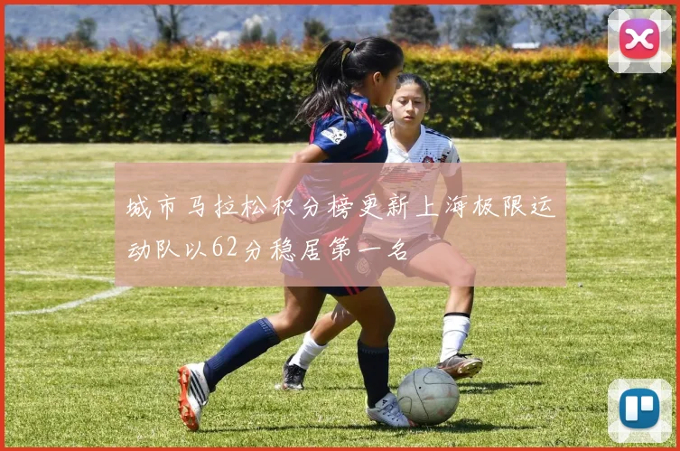 城市马拉松积分榜更新上海极限运动队以62分稳居第一名