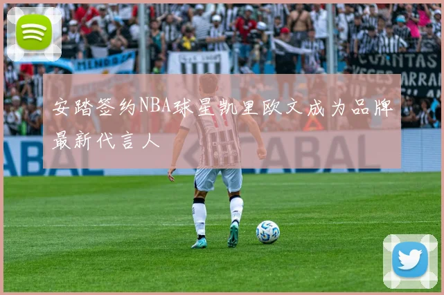 安踏签约NBA球星凯里欧文成为品牌最新代言人